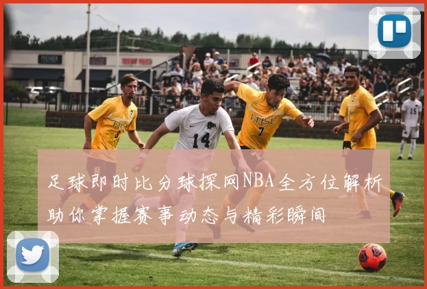足球即时比分球探网NBA全方位解析助你掌握赛事动态与精彩瞬间