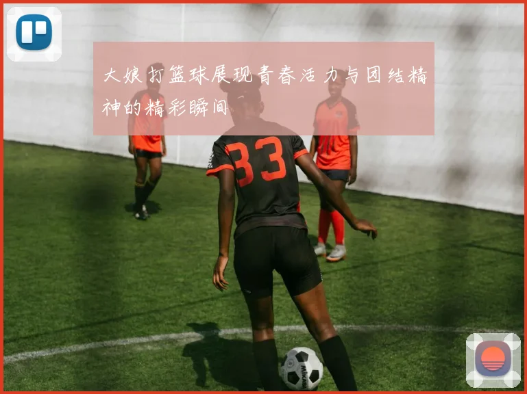 大娘打篮球展现青春活力与团结精神的精彩瞬间