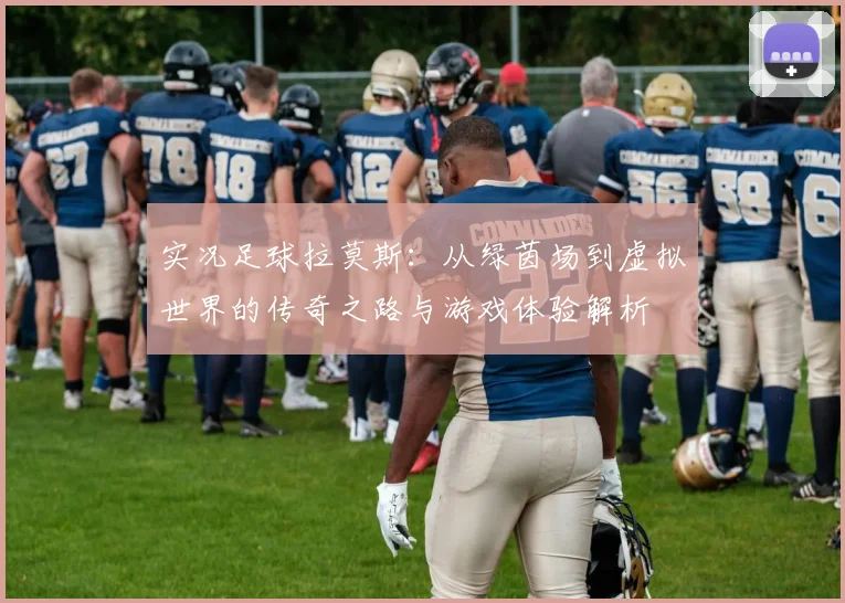 实况足球拉莫斯：从绿茵场到虚拟世界的传奇之路与游戏体验解析