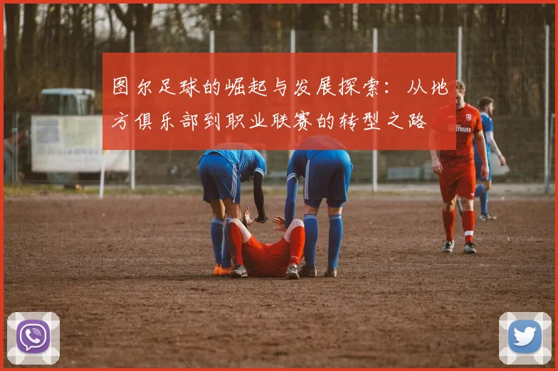 图尔足球的崛起与发展探索：从地方俱乐部到职业联赛的转型之路