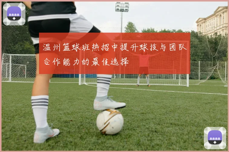 温州篮球班热招中提升球技与团队合作能力的最佳选择
