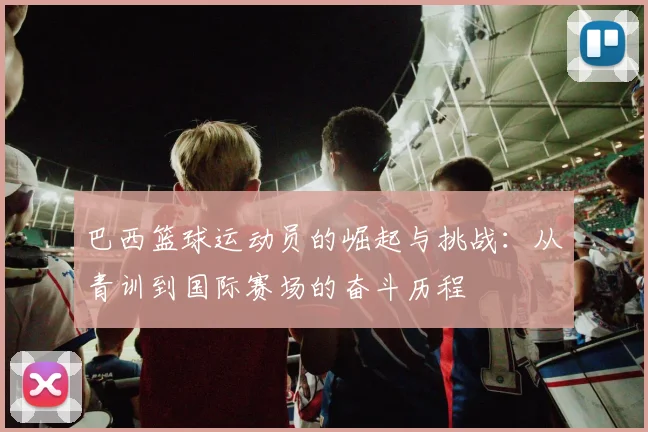 巴西篮球运动员的崛起与挑战：从青训到国际赛场的奋斗历程