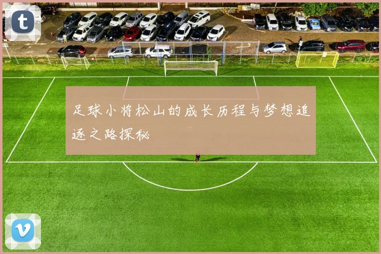 足球小将松山的成长历程与梦想追逐之路探秘