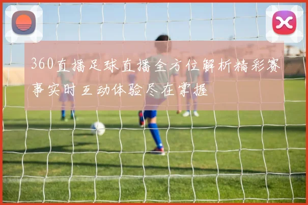 360直播足球直播全方位解析精彩赛事实时互动体验尽在掌握