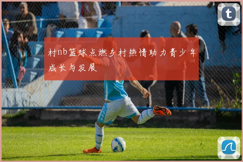 村nb篮球点燃乡村热情助力青少年成长与发展