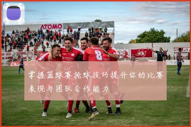 掌握篮球赛抢球技巧提升你的比赛表现与团队合作能力