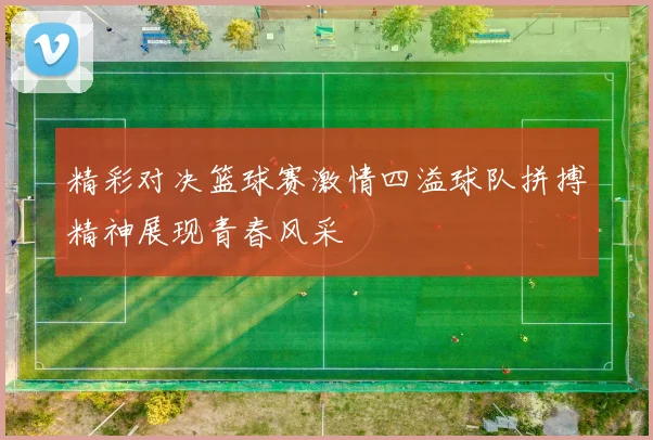 精彩对决篮球赛激情四溢球队拼搏精神展现青春风采