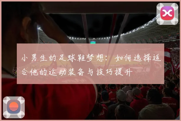 小男生的足球鞋梦想：如何选择适合他的运动装备与技巧提升