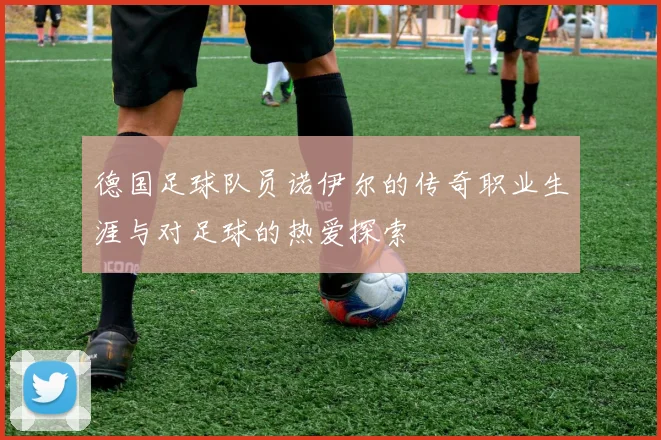 德国足球队员诺伊尔的传奇职业生涯与对足球的热爱探索