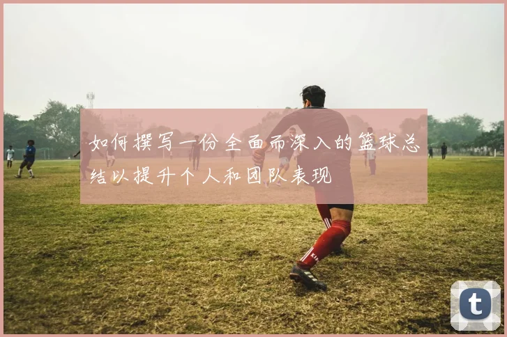 如何撰写一份全面而深入的篮球总结以提升个人和团队表现